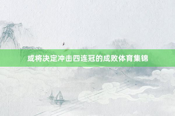 或将决定冲击四连冠的成败体育集锦