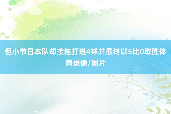 但小节日本队却接连打进4球并最终以5比0取胜体育录像/图片
