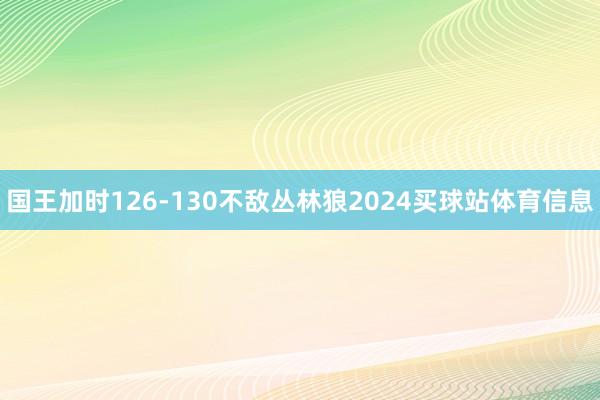 国王加时126-130不敌丛林狼2024买球站体育信息