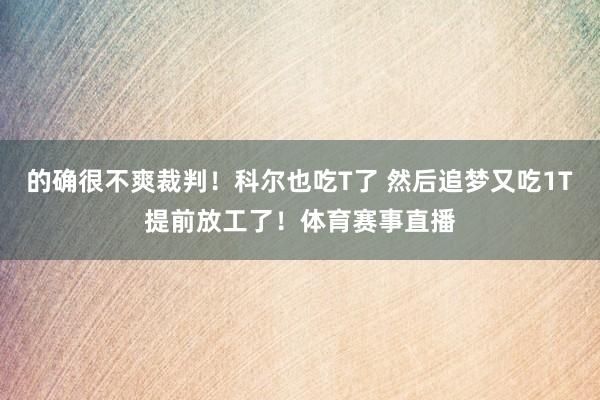 的确很不爽裁判！科尔也吃T了 然后追梦又吃1T提前放工了！体育赛事直播