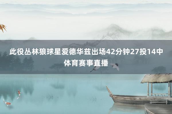 此役丛林狼球星爱德华兹出场42分钟27投14中体育赛事直播
