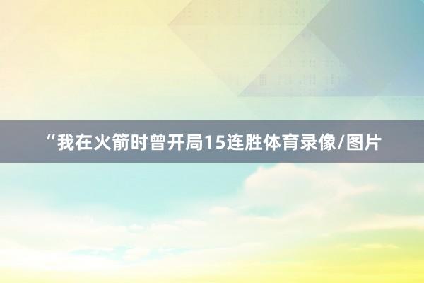 “我在火箭时曾开局15连胜体育录像/图片