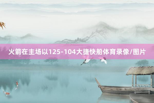 火箭在主场以125-104大捷快船体育录像/图片
