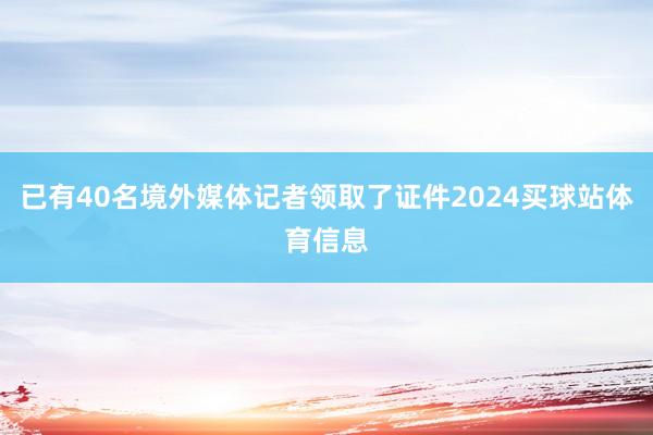 已有40名境外媒体记者领取了证件2024买球站体育信息