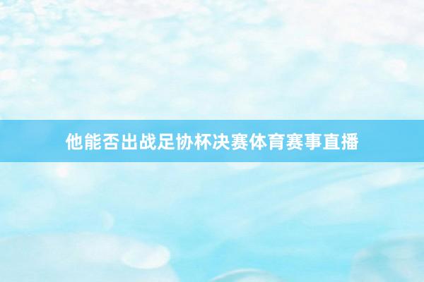 他能否出战足协杯决赛体育赛事直播