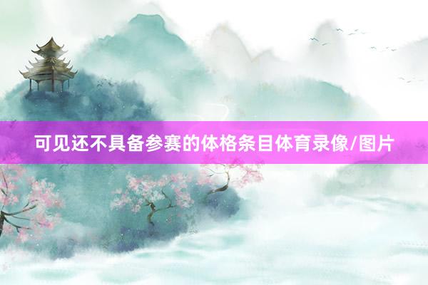可见还不具备参赛的体格条目体育录像/图片