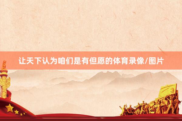 让天下认为咱们是有但愿的体育录像/图片