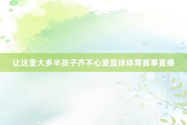 让这里大多半孩子齐不心爱篮球体育赛事直播