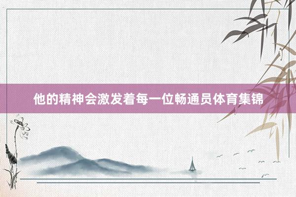 他的精神会激发着每一位畅通员体育集锦