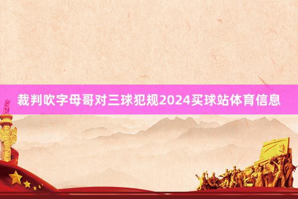裁判吹字母哥对三球犯规2024买球站体育信息