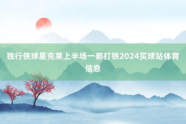 独行侠球星克莱上半场一都打铁2024买球站体育信息