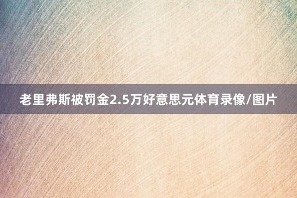 老里弗斯被罚金2.5万好意思元体育录像/图片