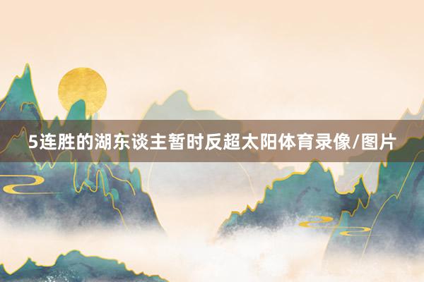 5连胜的湖东谈主暂时反超太阳体育录像/图片