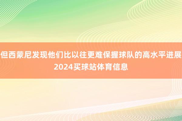 但西蒙尼发现他们比以往更难保握球队的高水平进展2024买球站体育信息
