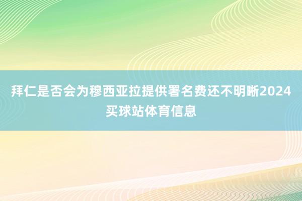 拜仁是否会为穆西亚拉提供署名费还不明晰2024买球站体育信息