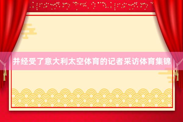 并经受了意大利太空体育的记者采访体育集锦