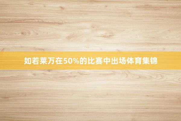 如若莱万在50%的比赛中出场体育集锦