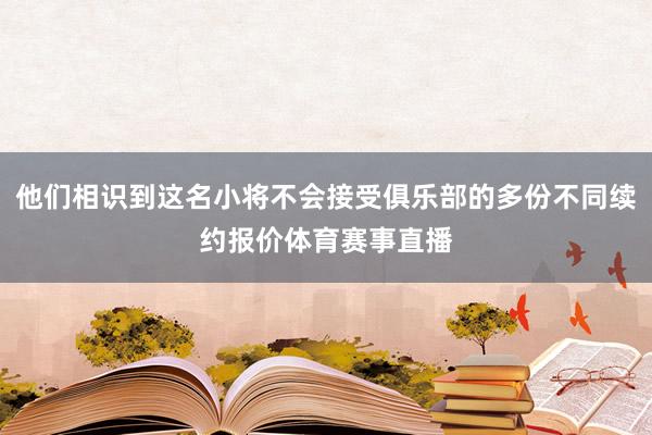 他们相识到这名小将不会接受俱乐部的多份不同续约报价体育赛事直播
