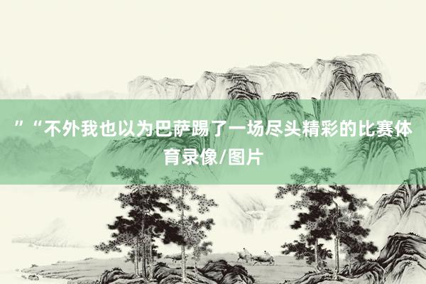 ”　　“不外我也以为巴萨踢了一场尽头精彩的比赛体育录像/图片