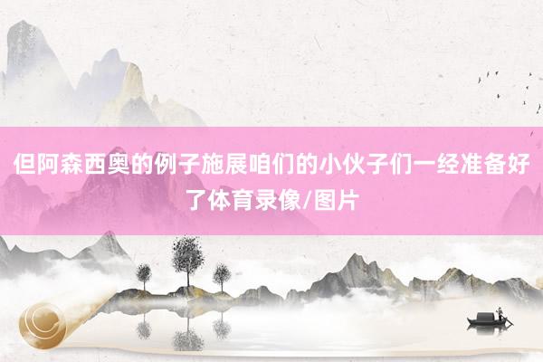 但阿森西奥的例子施展咱们的小伙子们一经准备好了体育录像/图片