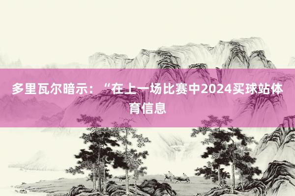 多里瓦尔暗示：“在上一场比赛中2024买球站体育信息