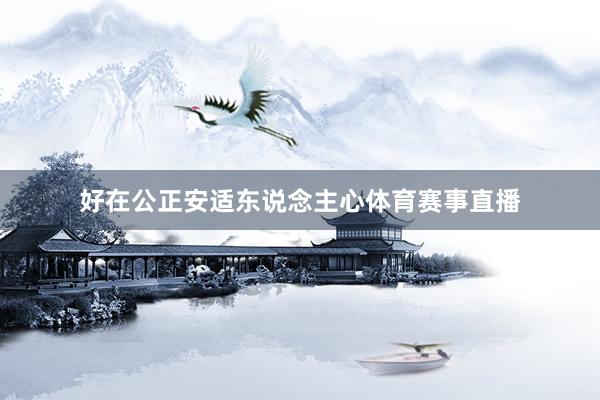 好在公正安适东说念主心体育赛事直播