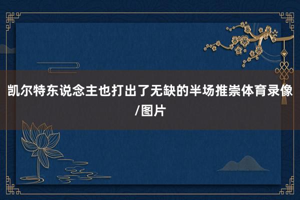 凯尔特东说念主也打出了无缺的半场推崇体育录像/图片