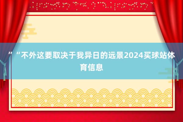 ”“不外这要取决于我异日的远景2024买球站体育信息