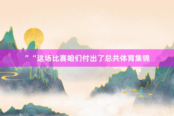 ”“这场比赛咱们付出了总共体育集锦