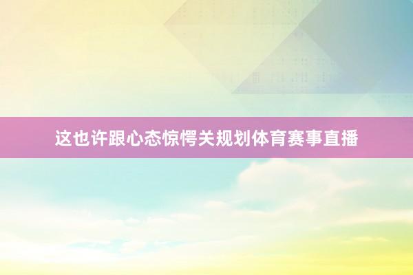 这也许跟心态惊愕关规划体育赛事直播