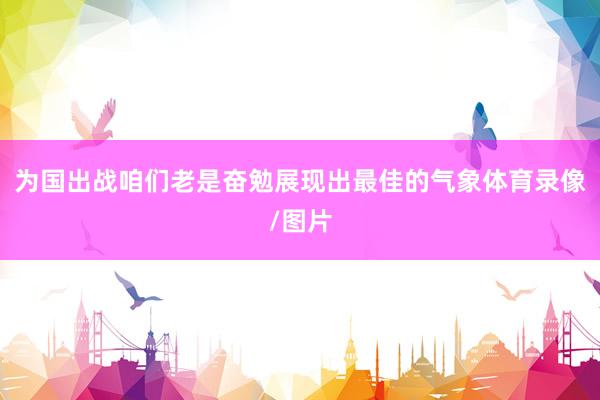 为国出战咱们老是奋勉展现出最佳的气象体育录像/图片