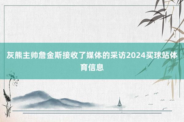 灰熊主帅詹金斯接收了媒体的采访2024买球站体育信息