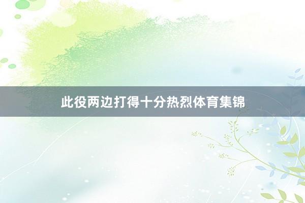 此役两边打得十分热烈体育集锦