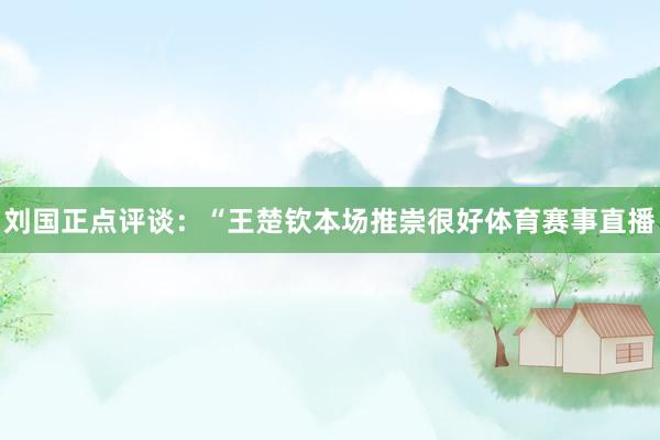 刘国正点评谈：“王楚钦本场推崇很好体育赛事直播