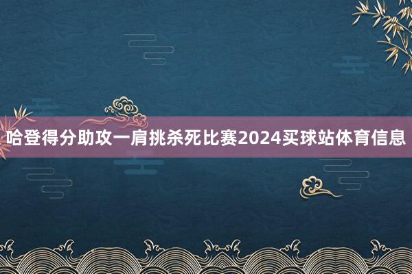 哈登得分助攻一肩挑杀死比赛2024买球站体育信息