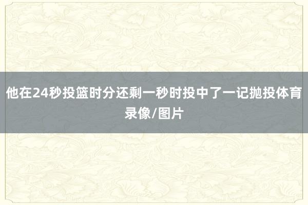 他在24秒投篮时分还剩一秒时投中了一记抛投体育录像/图片