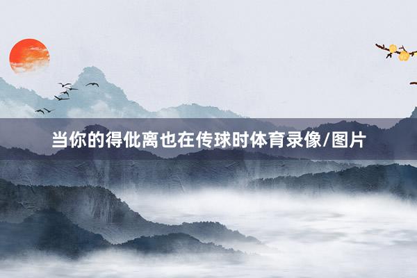 当你的得仳离也在传球时体育录像/图片