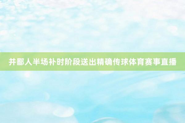 并鄙人半场补时阶段送出精确传球体育赛事直播