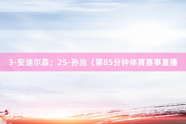 3-安迪尔森；25-孙治（第85分钟体育赛事直播