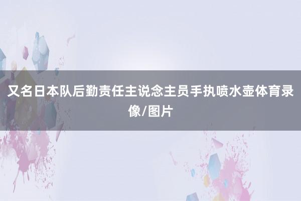 又名日本队后勤责任主说念主员手执喷水壶体育录像/图片