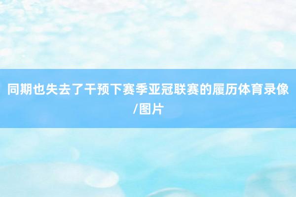 同期也失去了干预下赛季亚冠联赛的履历体育录像/图片