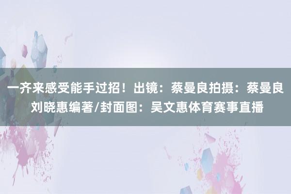 一齐来感受能手过招！出镜：蔡曼良拍摄：蔡曼良 刘晓惠编著/封面图：吴文惠体育赛事直播