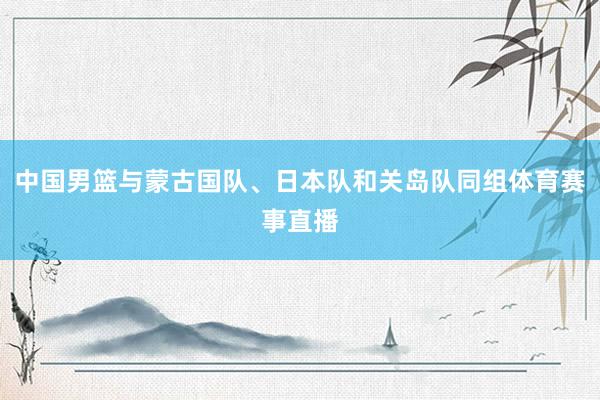 中国男篮与蒙古国队、日本队和关岛队同组体育赛事直播