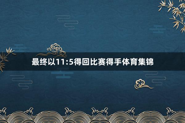 最终以11:5得回比赛得手体育集锦
