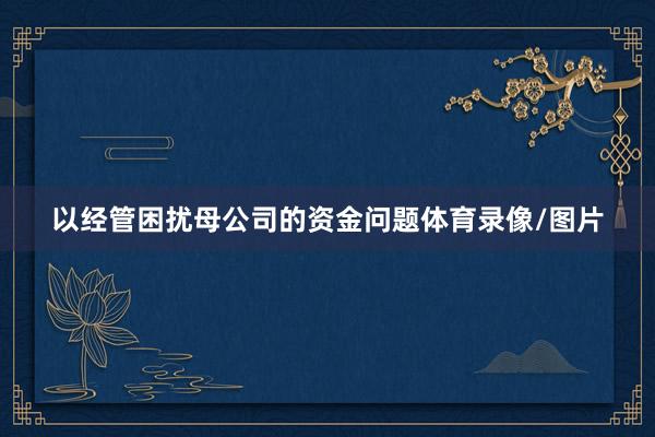 以经管困扰母公司的资金问题体育录像/图片