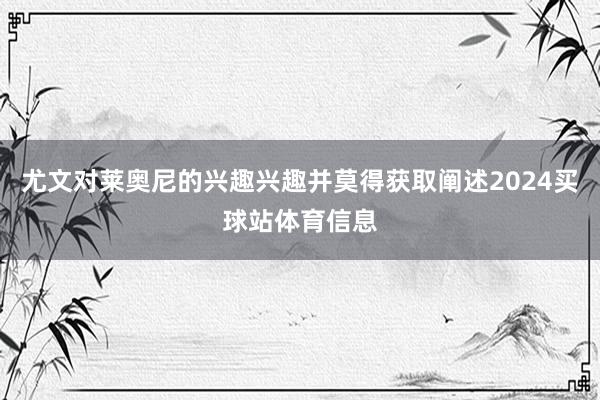 尤文对莱奥尼的兴趣兴趣并莫得获取阐述2024买球站体育信息