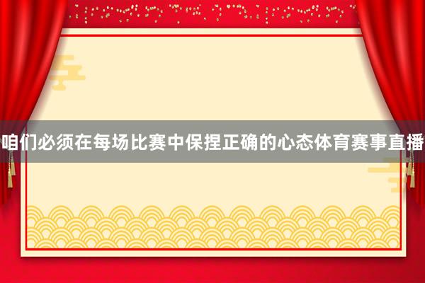 咱们必须在每场比赛中保捏正确的心态体育赛事直播