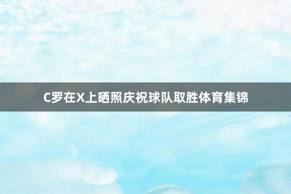 C罗在X上晒照庆祝球队取胜体育集锦