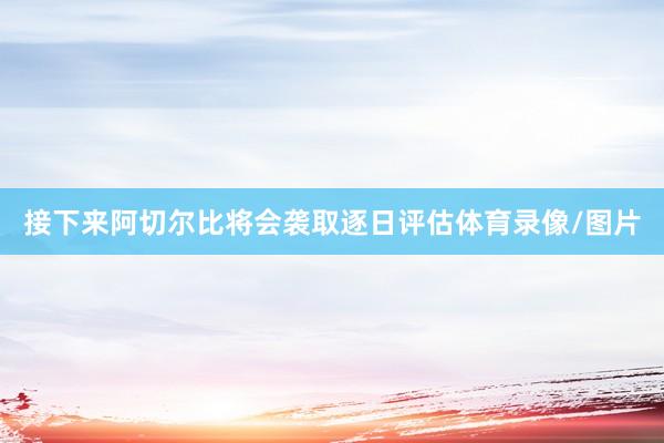接下来阿切尔比将会袭取逐日评估体育录像/图片