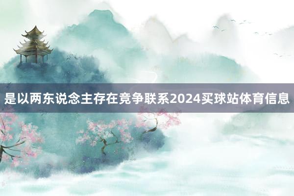 是以两东说念主存在竞争联系2024买球站体育信息